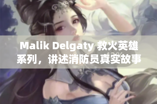 Malik Delgaty 救火英雄系列，讲述消防员真实故事