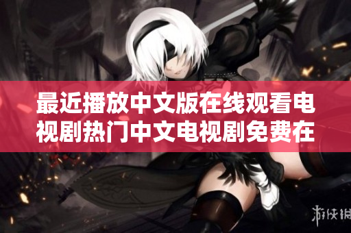 最近播放中文版在线观看电视剧热门中文电视剧免费在线观看