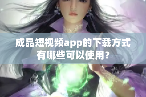 成品短视频app的下载方式有哪些可以使用？
