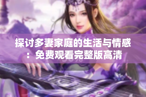 探讨多妻家庭的生活与情感：免费观看完整版高清
