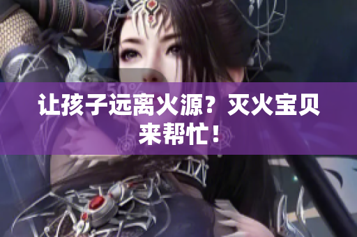 让孩子远离火源？灭火宝贝来帮忙！