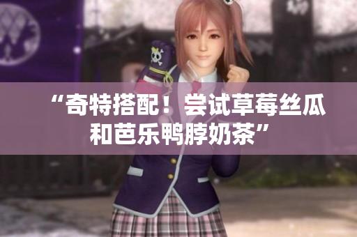 “奇特搭配！尝试草莓丝瓜和芭乐鸭脖奶茶”
