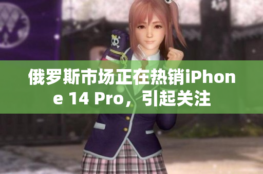 俄罗斯市场正在热销iPhone 14 Pro，引起关注