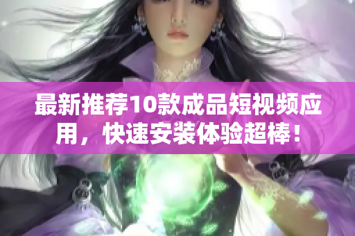 最新推荐10款成品短视频应用，快速安装体验超棒！
