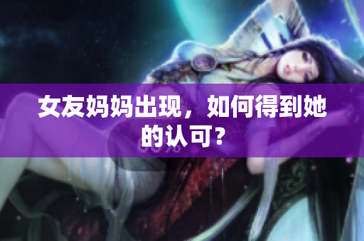 女友妈妈出现，如何得到她的认可？