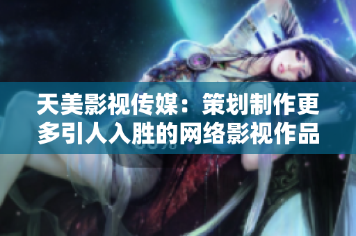 天美影视传媒：策划制作更多引人入胜的网络影视作品