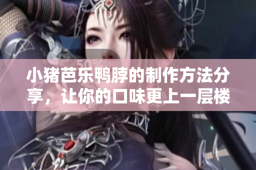 小猪芭乐鸭脖的制作方法分享，让你的口味更上一层楼！