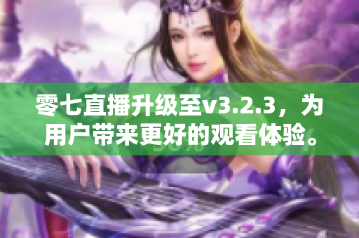 零七直播升级至v3.2.3，为用户带来更好的观看体验。