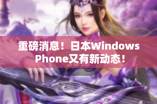 重磅消息！日本Windows Phone又有新动态！