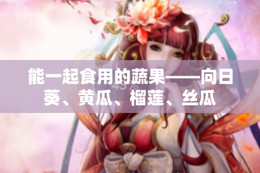 能一起食用的蔬果——向日葵、黄瓜、榴莲、丝瓜