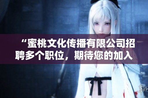 “蜜桃文化传播有限公司招聘多个职位，期待您的加入！”