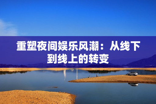 重塑夜间娱乐风潮：从线下到线上的转变