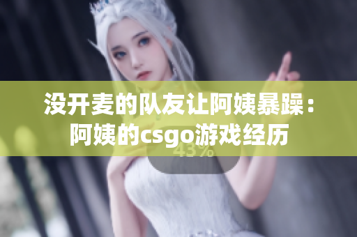 没开麦的队友让阿姨暴躁：阿姨的csgo游戏经历