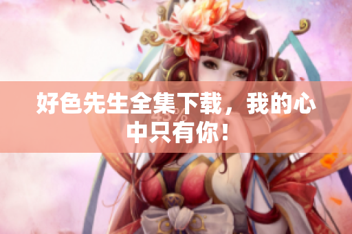 好色先生全集下载，我的心中只有你！