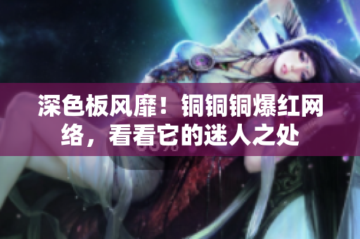 深色板风靡！铜铜铜爆红网络，看看它的迷人之处
