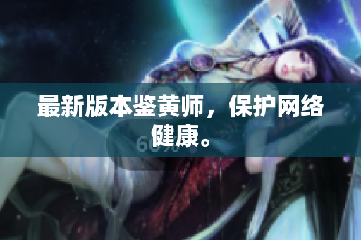 最新版本鉴黄师，保护网络健康。