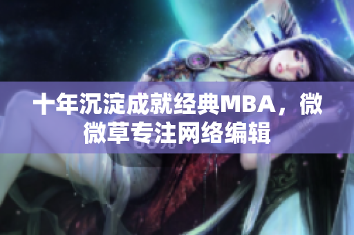 十年沉淀成就经典MBA，微微草专注网络编辑