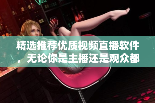精选推荐优质视频直播软件，无论你是主播还是观众都不能错过！