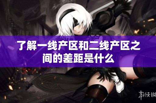 了解一线产区和二线产区之间的差距是什么