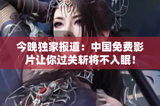 今晚独家报道：中国免费影片让你过关斩将不入眠！