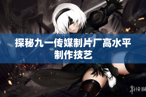 探秘九一传媒制片厂高水平制作技艺