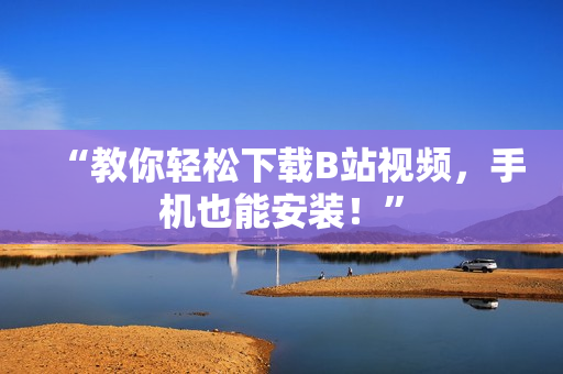 “教你轻松下载B站视频，手机也能安装！”