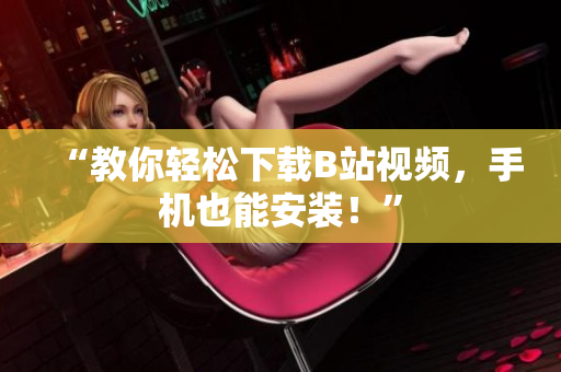 “教你轻松下载B站视频，手机也能安装！”