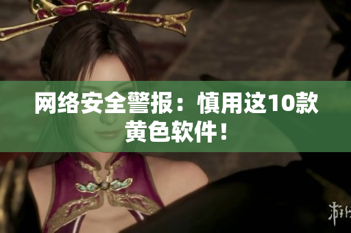 网络安全警报：慎用这10款黄色软件！