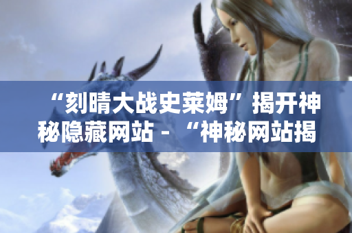 “刻晴大战史莱姆”揭开神秘隐藏网站 - “神秘网站揭开：刻晴大战史莱姆”
