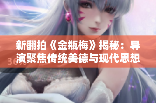 新翻拍《金瓶梅》揭秘：导演聚焦传统美德与现代思想