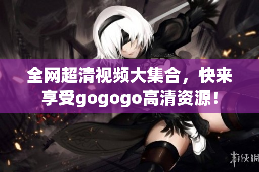 全网超清视频大集合，快来享受gogogo高清资源！