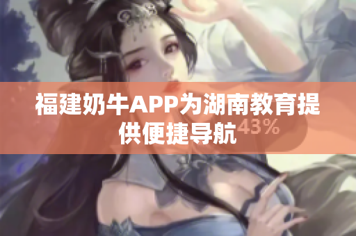 福建奶牛APP为湖南教育提供便捷导航