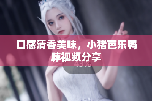 口感清香美味，小猪芭乐鸭脖视频分享