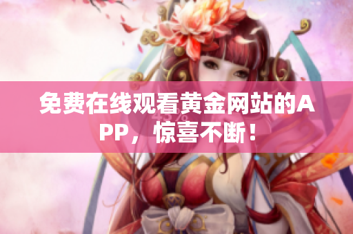免费在线观看黄金网站的APP，惊喜不断！