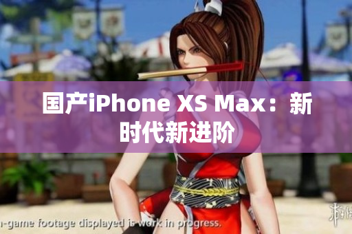 国产iPhone XS Max：新时代新进阶