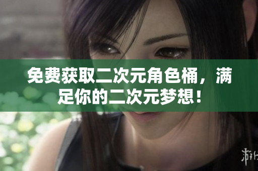 免费获取二次元角色桶，满足你的二次元梦想！
