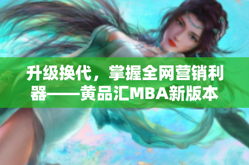 升级换代，掌握全网营销利器——黄品汇MBA新版本