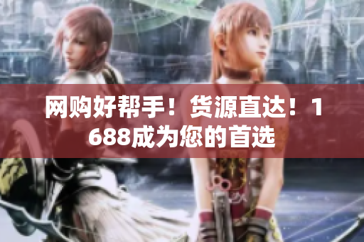 网购好帮手！货源直达！1688成为您的首选