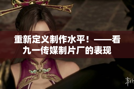 重新定义制作水平！——看九一传媒制片厂的表现