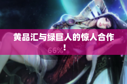 黄品汇与绿巨人的惊人合作！