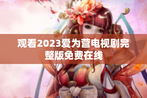 观看2023爱为营电视剧完整版免费在线