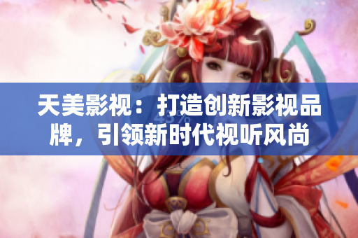 天美影视：打造创新影视品牌，引领新时代视听风尚