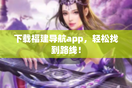 下载福建导航app，轻松找到路线！