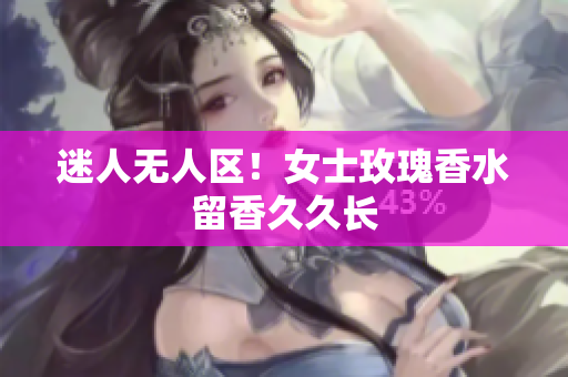 迷人无人区！女士玫瑰香水留香久久长