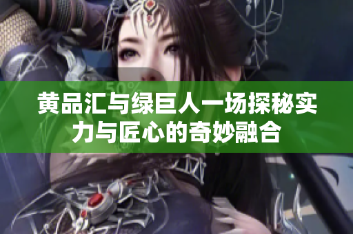 黄品汇与绿巨人一场探秘实力与匠心的奇妙融合