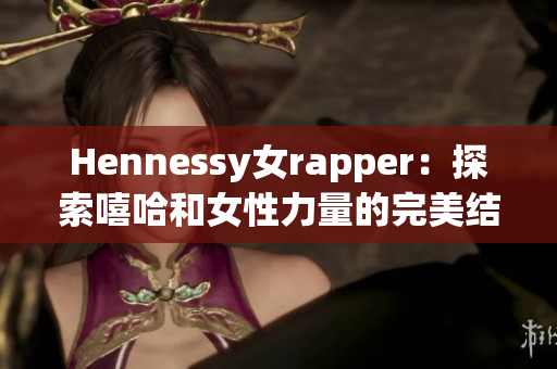 Hennessy女rapper：探索嘻哈和女性力量的完美结合