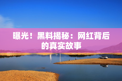 曝光！黑料揭秘：网红背后的真实故事
