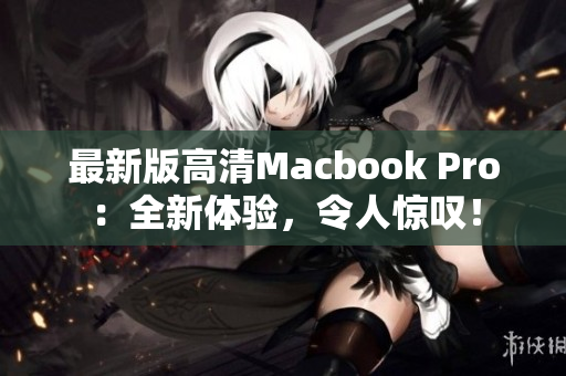 最新版高清Macbook Pro：全新体验，令人惊叹！
