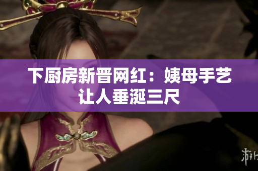 下厨房新晋网红：姨母手艺让人垂涎三尺