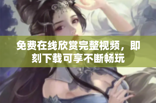 免费在线欣赏完整视频，即刻下载可享不断畅玩